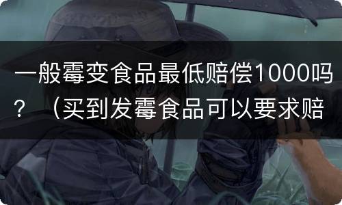 一般霉变食品最低赔偿1000吗？（买到发霉食品可以要求赔偿1000元）