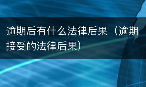 逾期后有什么法律后果（逾期接受的法律后果）