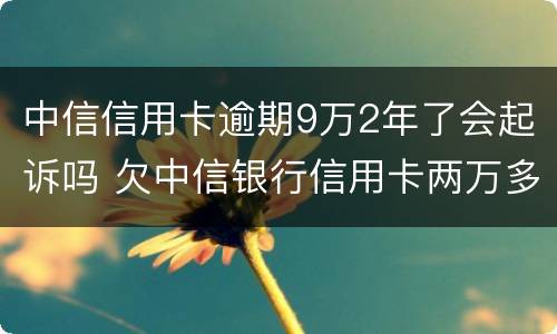 中信信用卡逾期9万2年了会起诉吗 欠中信银行信用卡两万多会被起诉吗