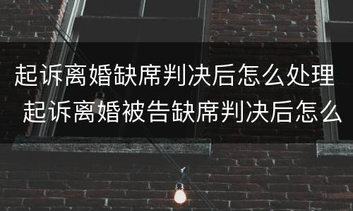 起诉离婚缺席判决后怎么处理 起诉离婚被告缺席判决后怎么处理