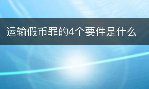 运输假币罪的4个要件是什么