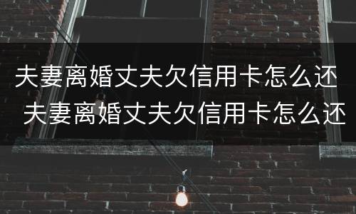 夫妻离婚丈夫欠信用卡怎么还 夫妻离婚丈夫欠信用卡怎么还钱