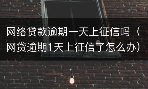 网络贷款逾期一天上征信吗（网贷逾期1天上征信了怎么办）