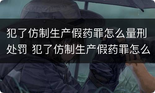 犯了仿制生产假药罪怎么量刑处罚 犯了仿制生产假药罪怎么量刑处罚标准