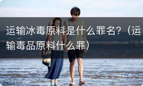 运输冰毒原料是什么罪名?（运输毒品原料什么罪）
