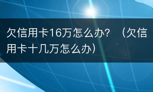 欠信用卡16万怎么办？（欠信用卡十几万怎么办）