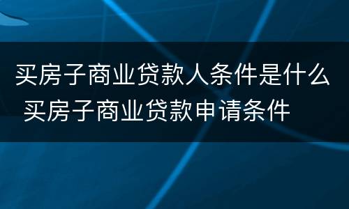 买房子商业贷款人条件是什么 买房子商业贷款申请条件