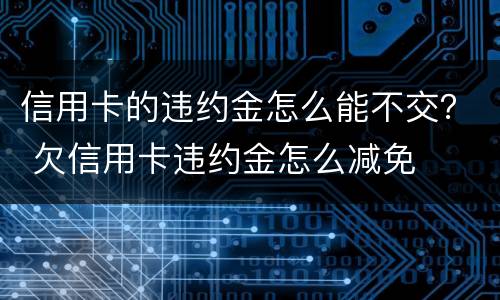 信用卡的违约金怎么能不交？ 欠信用卡违约金怎么减免