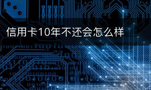信用卡10年不还会怎么样