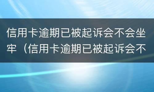 信用卡逾期已被起诉会不会坐牢（信用卡逾期已被起诉会不会坐牢呀）