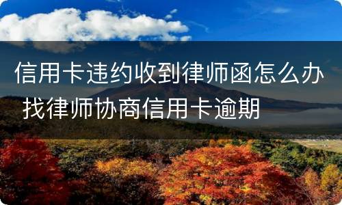 信用卡违约收到律师函怎么办 找律师协商信用卡逾期