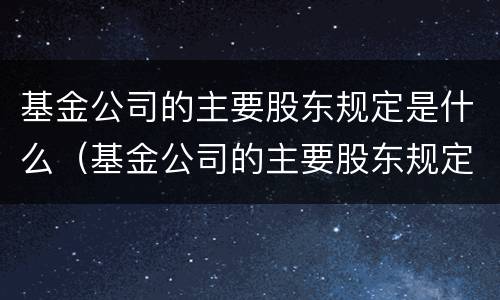 基金公司的主要股东规定是什么（基金公司的主要股东规定是什么意思）