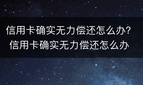 信用卡确实无力偿还怎么办？ 信用卡确实无力偿还怎么办