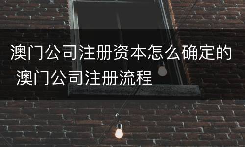 澳门公司注册资本怎么确定的 澳门公司注册流程
