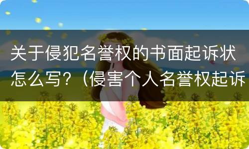 关于侵犯名誉权的书面起诉状怎么写?（侵害个人名誉权起诉状怎么写）