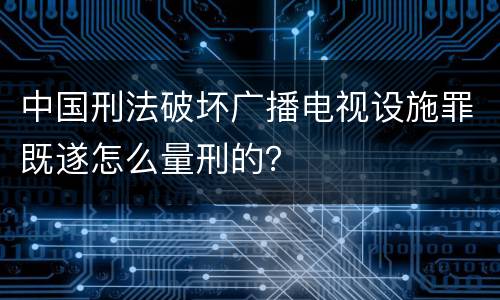 中国刑法破坏广播电视设施罪既遂怎么量刑的？