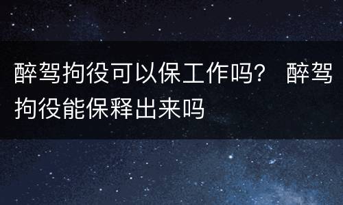 醉驾拘役可以保工作吗？ 醉驾拘役能保释出来吗