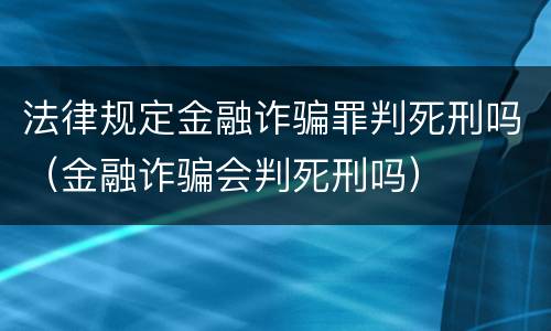 法律规定金融诈骗罪判死刑吗（金融诈骗会判死刑吗）