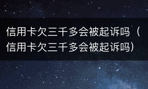 信用卡欠三千多会被起诉吗（信用卡欠三千多会被起诉吗）