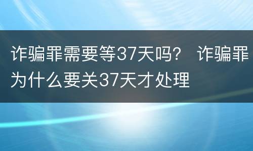 诈骗罪需要等37天吗？ 诈骗罪为什么要关37天才处理