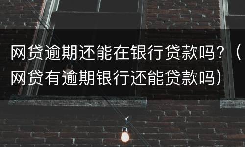 网贷逾期还能在银行贷款吗?（网贷有逾期银行还能贷款吗）