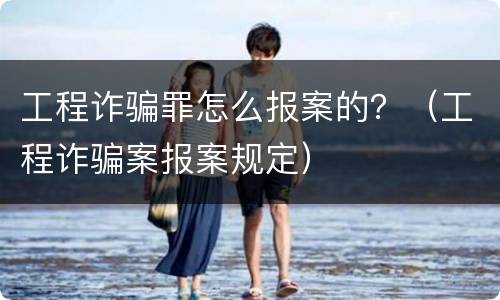 工程诈骗罪怎么报案的？（工程诈骗案报案规定）