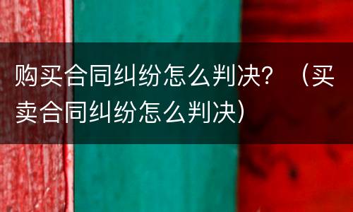 购买合同纠纷怎么判决？（买卖合同纠纷怎么判决）