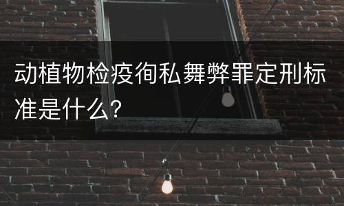 动植物检疫徇私舞弊罪定刑标准是什么？