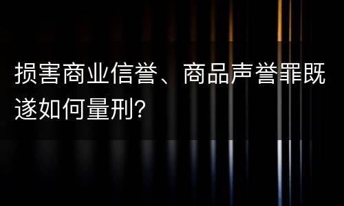 损害商业信誉、商品声誉罪既遂如何量刑？