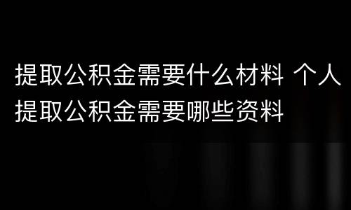 提取公积金需要什么材料 个人提取公积金需要哪些资料