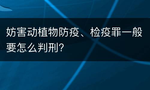 妨害动植物防疫、检疫罪一般要怎么判刑?