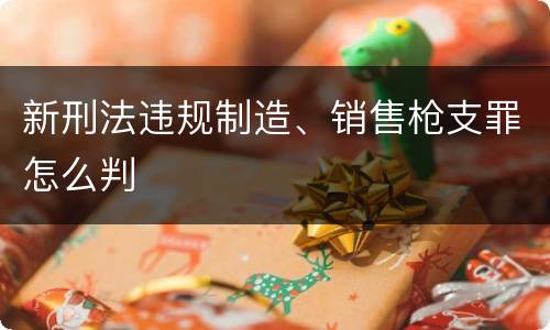 新刑法违规制造、销售枪支罪怎么判