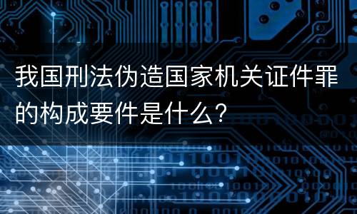 我国刑法伪造国家机关证件罪的构成要件是什么?