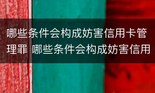 哪些条件会构成妨害信用卡管理罪 哪些条件会构成妨害信用卡管理罪行为