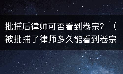 批捕后律师可否看到卷宗？（被批捕了律师多久能看到卷宗）