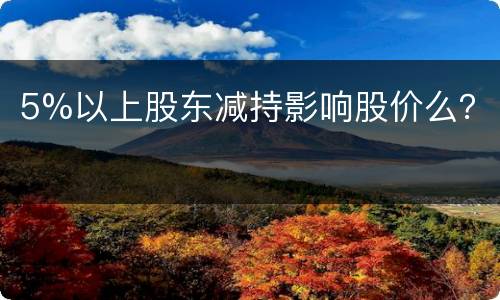 5%以上股东减持影响股价么？