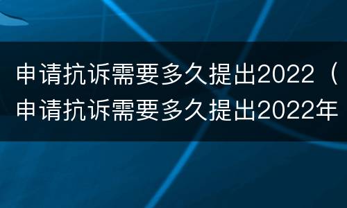 申请抗诉需要多久提出2022（申请抗诉需要多久提出2022年答复）