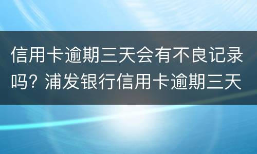 信用卡逾期三天会有不良记录吗? 浦发银行信用卡逾期三天会有不良记录吗