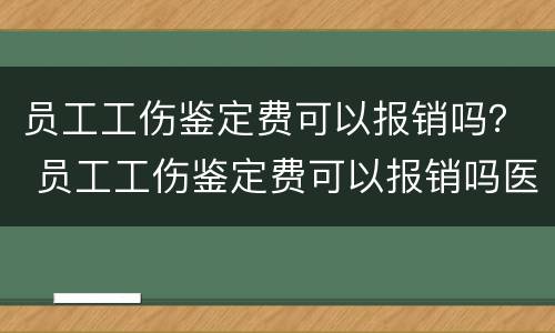 员工工伤鉴定费可以报销吗？ 员工工伤鉴定费可以报销吗医保