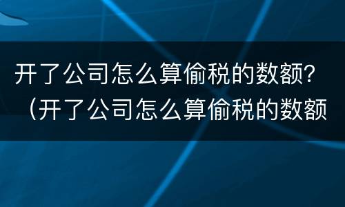 开了公司怎么算偷税的数额？（开了公司怎么算偷税的数额呢）
