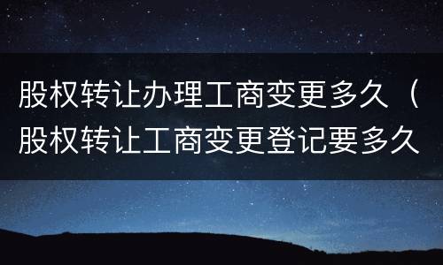 股权转让办理工商变更多久（股权转让工商变更登记要多久）