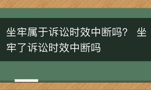 坐牢属于诉讼时效中断吗？ 坐牢了诉讼时效中断吗