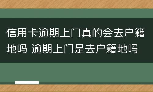 信用卡逾期上门真的会去户籍地吗 逾期上门是去户籍地吗