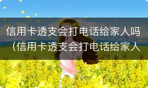 信用卡透支会打电话给家人吗（信用卡透支会打电话给家人吗知乎）