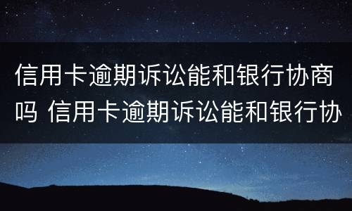 信用卡逾期诉讼能和银行协商吗 信用卡逾期诉讼能和银行协商吗