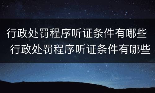 行政处罚程序听证条件有哪些 行政处罚程序听证条件有哪些规定