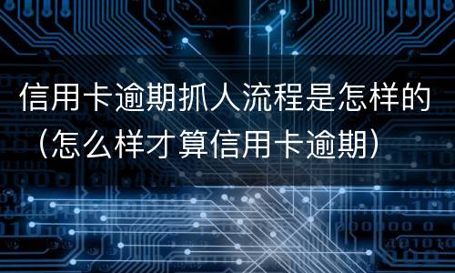 信用卡逾期抓人流程是怎样的（怎么样才算信用卡逾期）