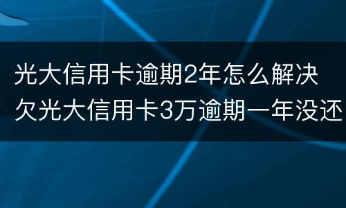 光大信用卡逾期2年怎么解决 欠光大信用卡3万逾期一年没还怎么办