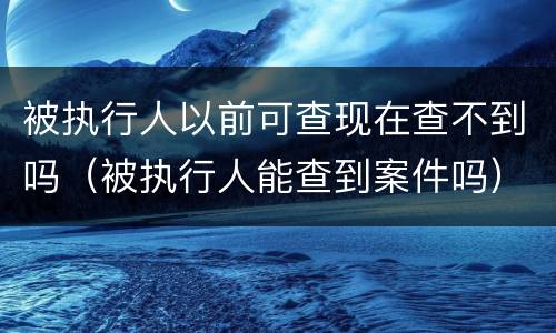 被执行人以前可查现在查不到吗（被执行人能查到案件吗）