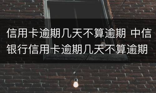 信用卡逾期几天不算逾期 中信银行信用卡逾期几天不算逾期